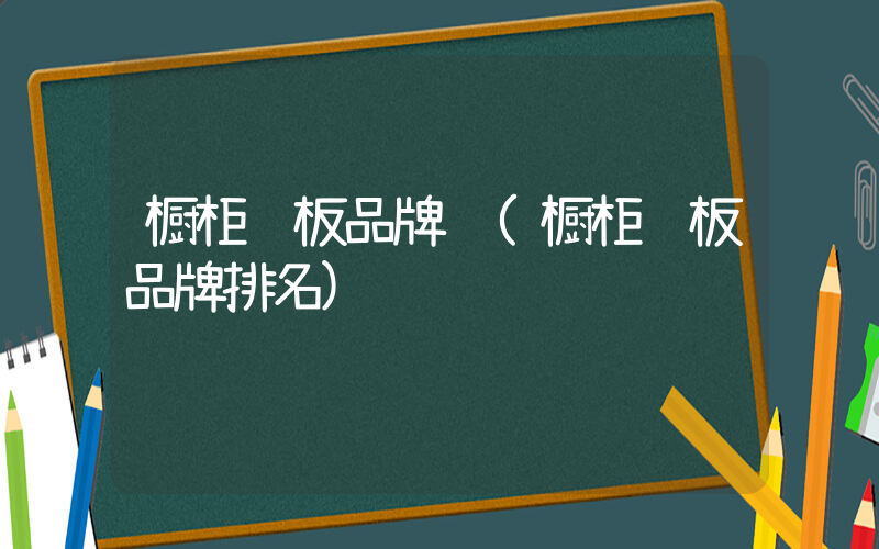 橱柜门板品牌 (橱柜门板品牌排名)